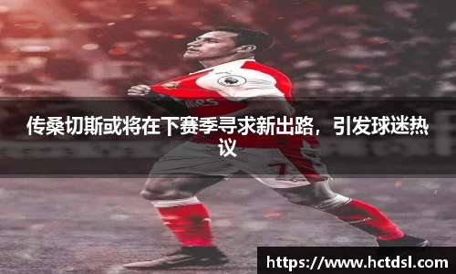 传桑切斯或将在下赛季寻求新出路，引发球迷热议