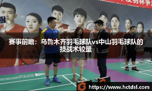 赛事前瞻：乌鲁木齐羽毛球队vs中山羽毛球队的技战术较量