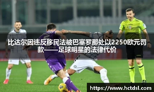 比达尔因违反移民法被巴塞罗那处以2250欧元罚款——足球明星的法律代价