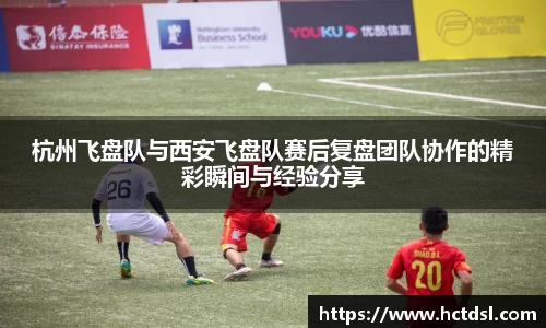 杭州飞盘队与西安飞盘队赛后复盘团队协作的精彩瞬间与经验分享
