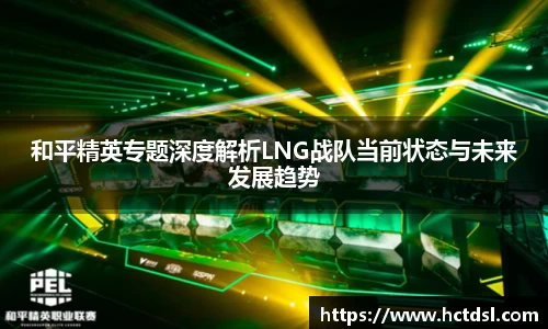 和平精英专题深度解析LNG战队当前状态与未来发展趋势