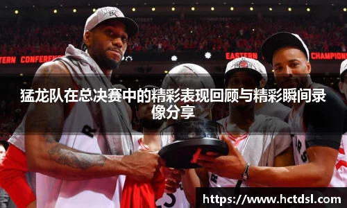 猛龙队在总决赛中的精彩表现回顾与精彩瞬间录像分享