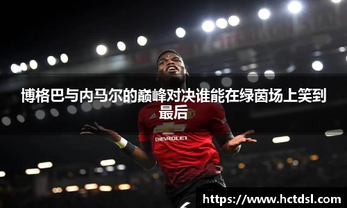 博格巴与内马尔的巅峰对决谁能在绿茵场上笑到最后