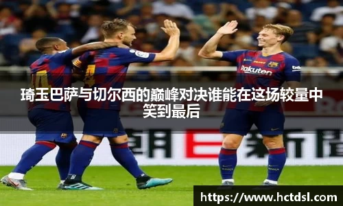 琦玉巴萨与切尔西的巅峰对决谁能在这场较量中笑到最后